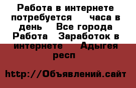 Работа в интернете,потребуется 2-3 часа в день! - Все города Работа » Заработок в интернете   . Адыгея респ.